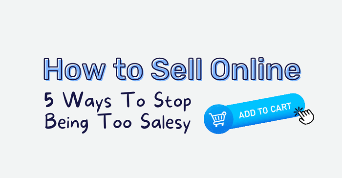 How To Sell Online: 5 Ways To Stop Being Too Salesy [Infographic]