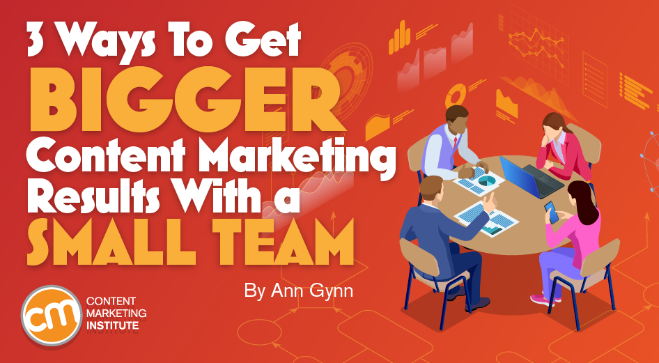 Small Content Marketing Team? Get Big Results