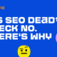 Is SEO Dead? Heck NO. Here’s Why