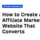 How to Create an Affiliate Marketing Website That Converts