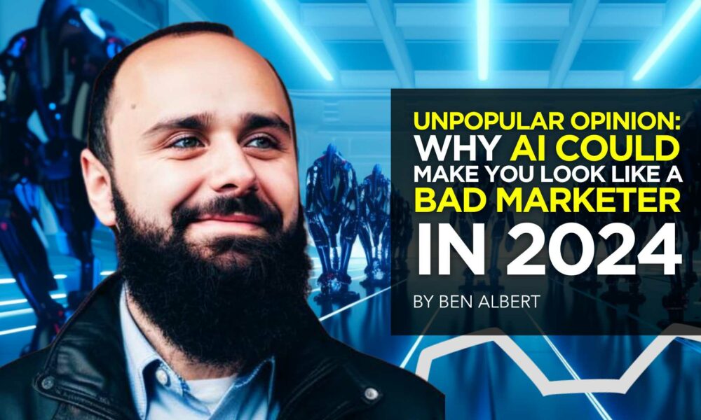 Unpopular Opinion: WHY AI Could Make You Look Like a Bad Marketer in 2024