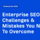 Enterprise SEO Challenges & Mistakes You Need To Overcome